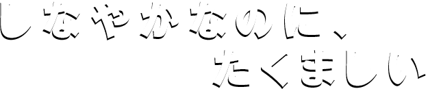 しなやかなのに、たくましい