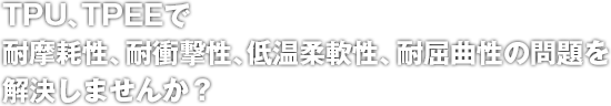 TPU、TPEEで耐摩耗性、耐衝撃性、低温柔軟性、耐屈曲性の問題を解決しませんか？